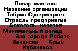 Повар мангала › Название организации ­ Табрис Супермаркет › Отрасль предприятия ­ Алкоголь, напитки › Минимальный оклад ­ 28 000 - Все города Работа » Вакансии   . Крым,Кубанское